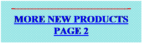 Text Box: ------------------------------------
MORE NEW PRODUCTS PAGE 2